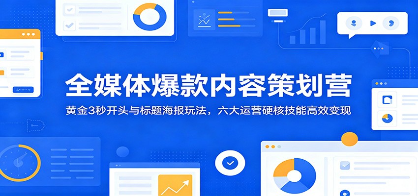 全媒体爆款内容策划营：黄金3秒开头与标题海报玩法，六大运营硬核技能高效变现-星空网创资源