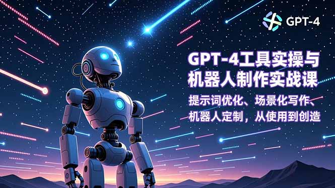 GPT-4工具实操与机器人制作实战课：提示词优化、场景化写作、机器人定制，从使用到创造-星空网创资源