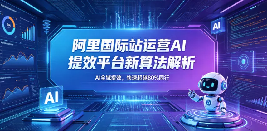 阿里国际站运营AI提效平台新算法解析26年5月新课,AI全域提效,快速超越80%同行-星空网创资源