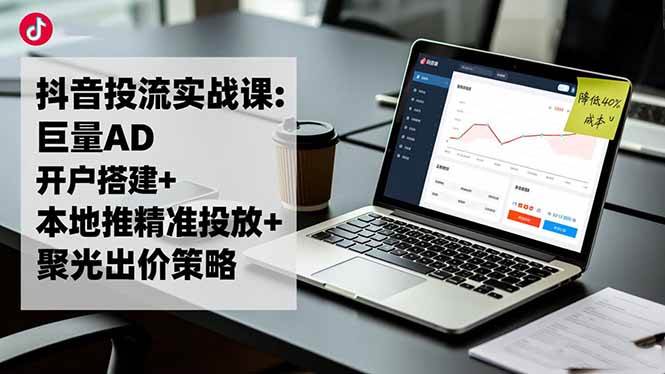 (16562期)抖音投流实战课:巨量AD开户搭建+本地推精准投放+聚光出价策略,成本降低40%-星空网创资源