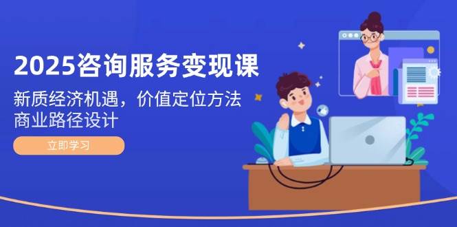 2025咨询服务变现课：新质经济机遇，价值定位方法，商业路径设计-星空网创资源