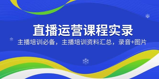 直播运营课程实录：主播培训必备，主播培训资料汇总，录音+图片-星空网创资源