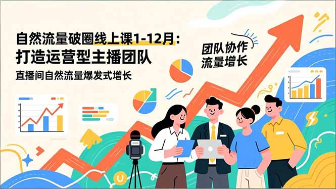 自然流量破圈线上课25年1-12月-更新:打造运营型主播团队 直播间自然流量爆发式增长-星空网创资源