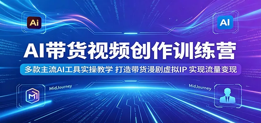 AI带货视频创作训练营：多款主流AI工具实操教学，打造带货漫剧虚拟IP，实现流量变现-星空网创资源