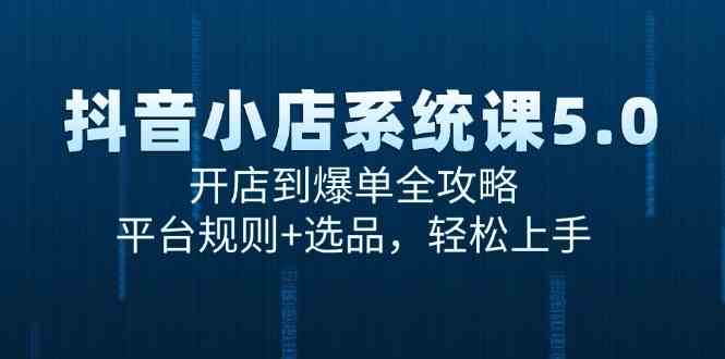 抖音小店系统课5.0,开店到爆单全攻略,平台规则+选品,轻松上手-星空网创资源