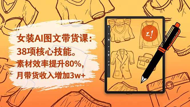 （16574期）女装AI图文带货课：38项核心技能，素材效率提升80%，月带货收入增加3w+-星空网创资源