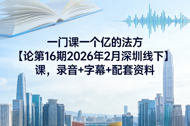 一门课一个亿的法方论第16期2026年2月深圳线下课,录音+字幕+配套资料 一门课一个亿的法方论第16期2026年2月深圳线下课,录音+字幕+配套资料