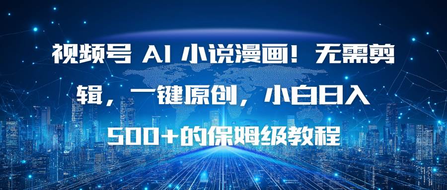 (16595期)视频号 AI 小说漫画!无需剪辑,一键原创,小白日入500+的保姆级教程-星空网创资源