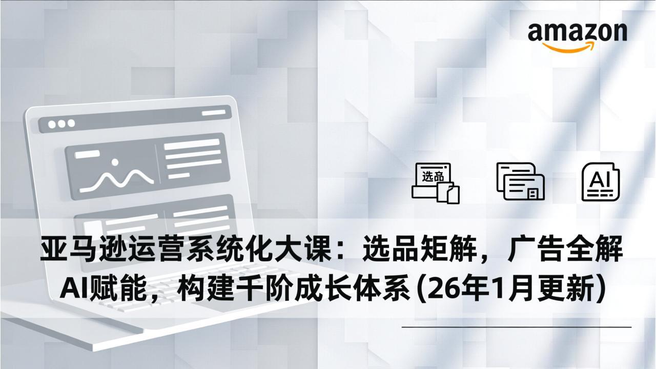 亚马逊运营系统化大课:选品矩阵,广告全解,AI赋能,构建千阶成长体系(26年1月更新-星空网创资源