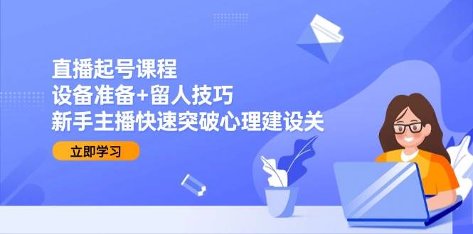 直播起号课程:设备准备+留人技巧,新手主播快速突破心理建设关-星空网创资源