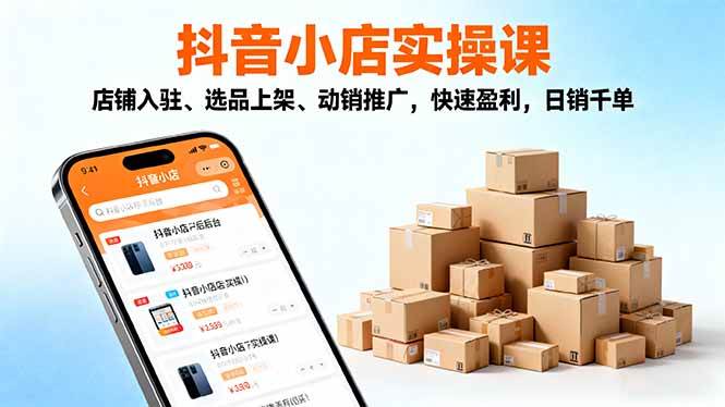 (16386期)2025抖音小店实操课,店铺入驻、选品上架、动销推广,快速盈利,日销千单-星空网创资源