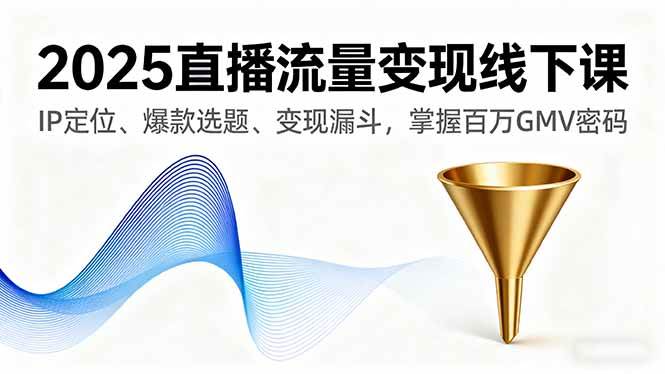 （16062期）2025直播流量变现线下课，IP定位、爆款选题、变现漏斗，掌握百万GMV密码-星空网创资源
