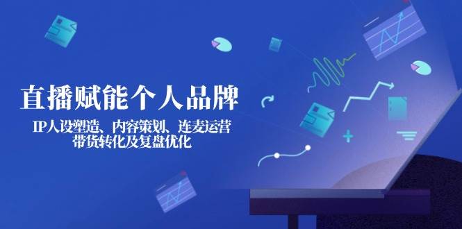直播赋能个人品牌：IP人设塑造、内容策划、连麦运营、带货转化及复盘优化-星空网创资源