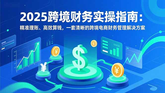2025跨境财务实操指南:精准理账、高效算钱,一套清晰的跨境电商财务管理解决方案 2025跨境财务实操指南:精准理账、高效算钱,一套清晰的跨境电商财务管理解决方案