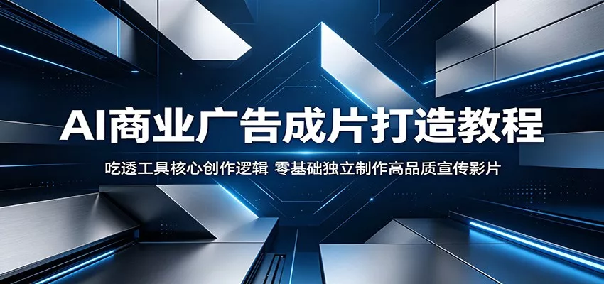 AI商业广告成片打造教程：吃透工具核心创作逻辑，零基础独立制作高品质宣传影片-星空网创资源