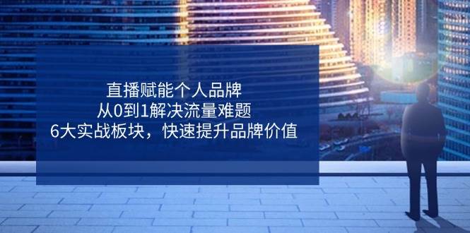 直播赋能个人品牌,从0到1解决流量难题,6大实战板块,快速提升品牌价值-星空网创资源