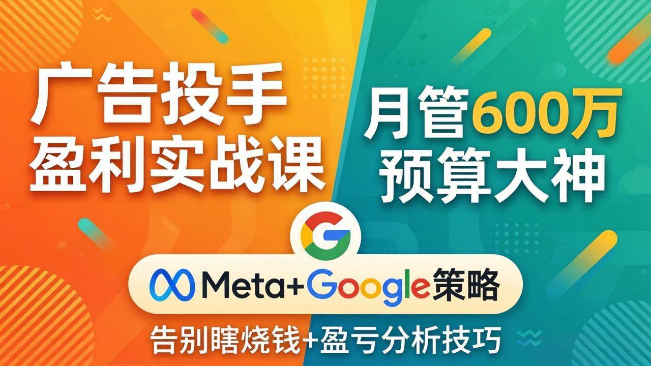 (17925期)广告投手盈利实战课:月管600万预算大神,带你告别瞎烧钱,Meta+Google策略+盈亏分析-星空网创资源