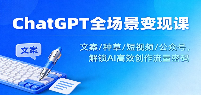 ChatGPT全场景变现课：文案/种草/短视频/公众号，解锁AI高效创作流量密码-星空网创资源