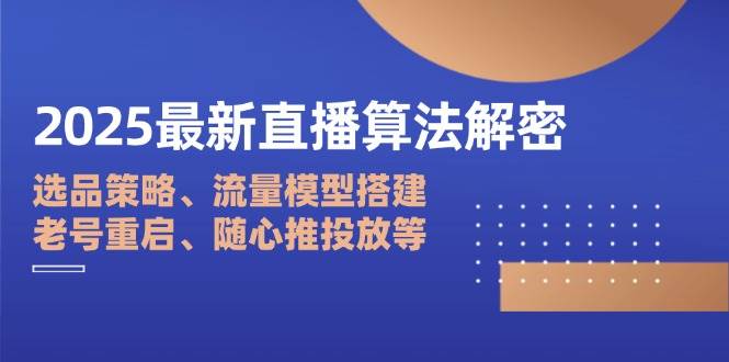 2025最新直播算法解密:选品策略、流量模型搭建、老号重启、随心推投放等-星空网创资源