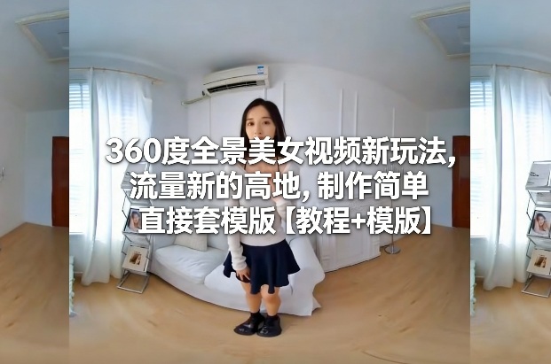 360度全景美女视频新玩法,流量新的高地,制作简单直接套模版【教程+模版】-星空网创资源