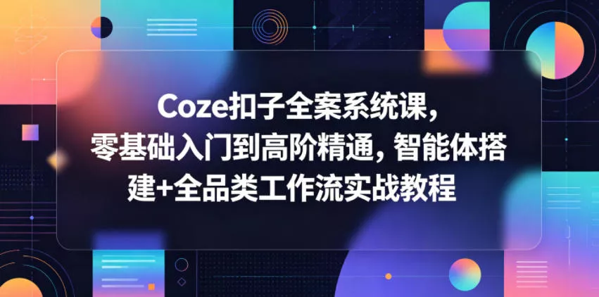Coze扣子全案系统课，零基础入门到高阶精通，智能体搭建+全品类工作流实战教程-星空网创资源