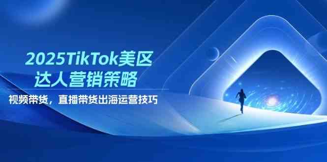 2025TikTok美区达人营销策略,视频带货,直播带货,出海运营技巧-星空网创资源
