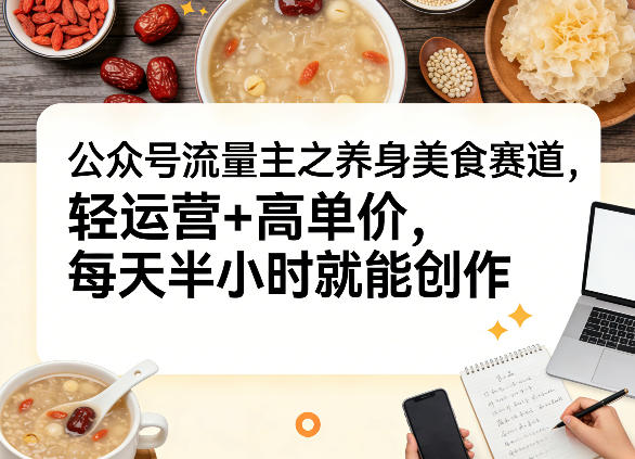 公众号流量主之养身美食赛道,轻运营+高单价,每天半小时就能创作-星空网创资源