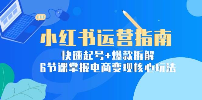 小红书运营指南:快速起号+爆款拆解,6节课掌握电商变现核心玩法-星空网创资源