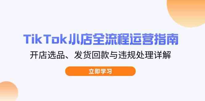 TikTok小店全流程运营指南,开店选品、发货回款与违规处理详解-星空网创资源