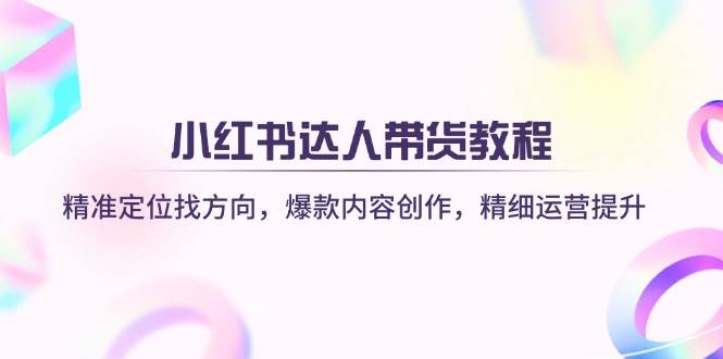 小红书达人带货教程:精准定位找方向,爆款内容创作,精细运营提升-星空网创资源