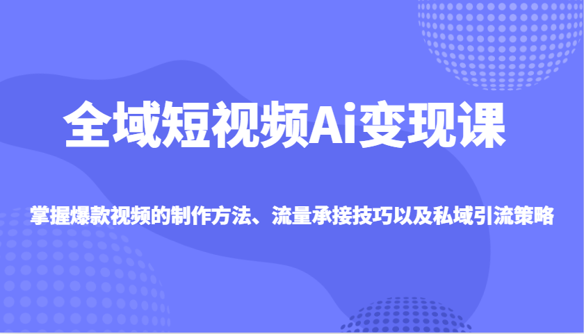 全域短视频Ai变现课,掌握爆款视频的制作方法、流量承接技巧以及私域引流策略-星空网创资源