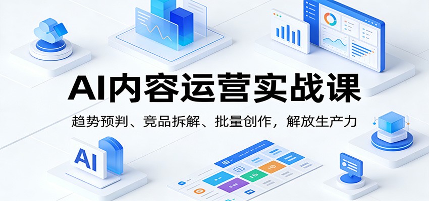 AI内容运营实战课：趋势预判、 竞品拆解、批量创作，解放生产力-星空网创资源