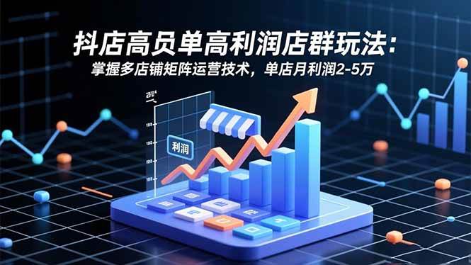 (16534期)抖店高客单高利润店群玩法:掌握多店铺矩阵运营技术,单店月利润2-5万-星空网创资源