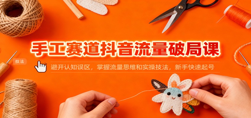 手工赛道抖音流量破局课:避开认知误区,掌握流量思维和实操技法,新手快速起号-星空网创资源