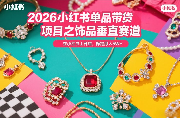 2026小红书单品带货项目之饰品垂直赛道,潮在小红书上开店,稳定月入5W+-星空网创资源