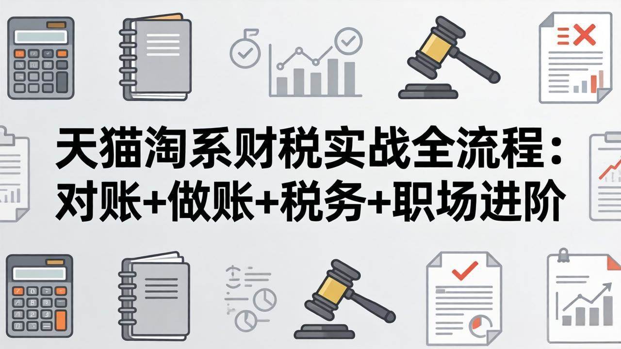 (17676期)天猫淘系财税实战全流程:对账+做账+税务+职场进阶,手把手吃透平台财税每一环-星空网创资源