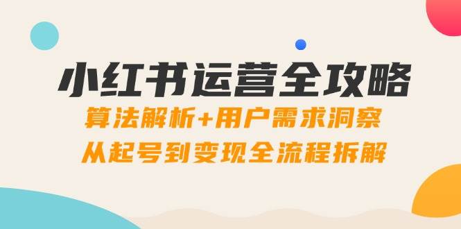 小红书运营全攻略:算法解析+用户需求洞察,从起号到变现全流程拆解-星空网创资源