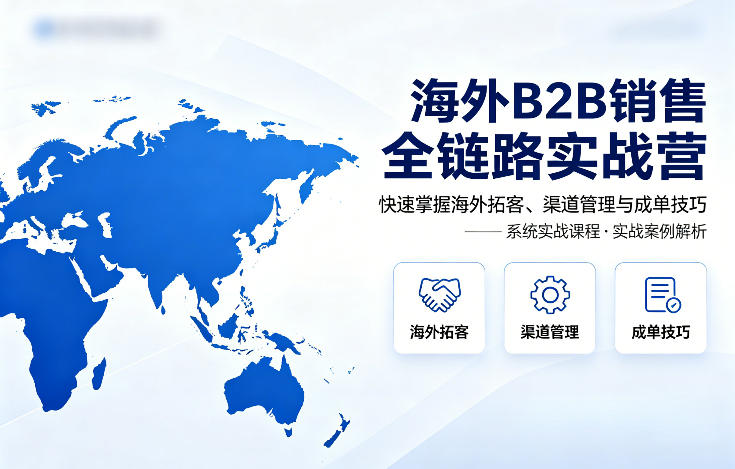 海外B2B销售全链路实战营,快速掌握海外拓客、渠道管理与成单技巧-星空网创资源