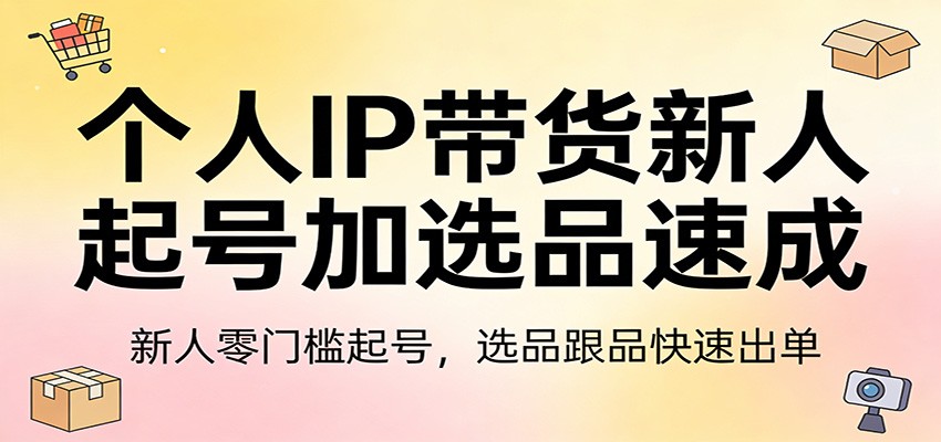 个人IP带货新人起号加选品速成：新人零门槛起号，选品跟品快速出单-星空网创资源