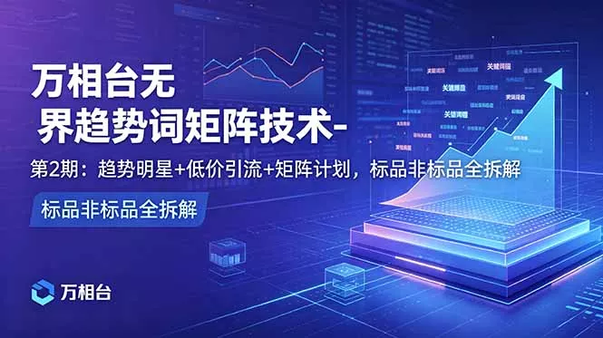 万相台无界趋势词矩阵技术-第2期:趋势明星+低价引流+矩阵计划,标品非标品全拆解-星空网创资源