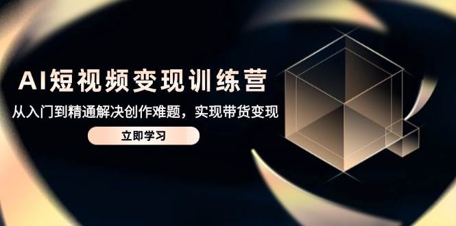 AI短视频变现训练营,从入门到精通解决创作难题,实现带货变现-星空网创资源