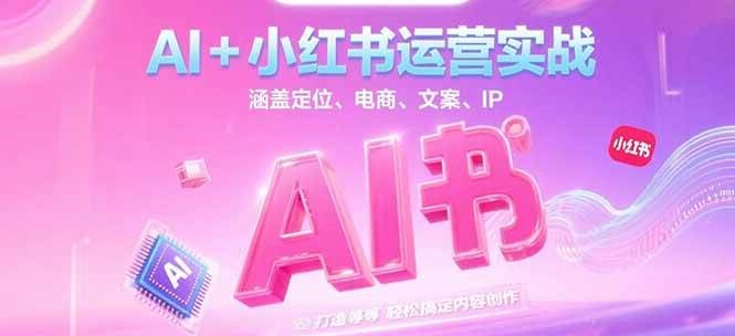 AI+小红书运营实战,涵盖定位、电商、文案、IP 打造等,轻松搞定内容创作-星空网创资源