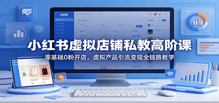 小红书虚拟店铺私教高阶课：零基础0粉开店，虚拟产品引流变现全链路教学-星空网创资源