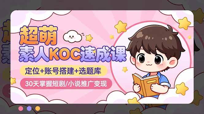 （16601期）超萌 素人KOC速成课：定位+账号搭建+选题库，30天掌握短剧/小说推广变现-星空网创资源