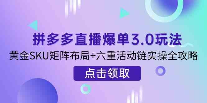 拼多多直播爆单3.0玩法解析,黄金SKU矩阵布局+六重活动链实操全攻略-星空网创资源