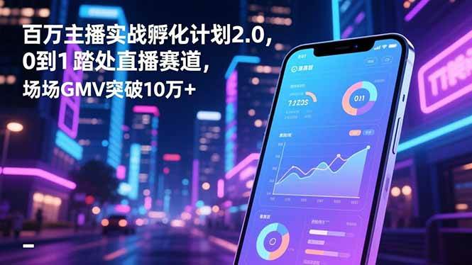 （16632期）百万主播实战孵化计划2.0，0到1踏入直播赛道，场均GMV突破10万+-星空网创资源