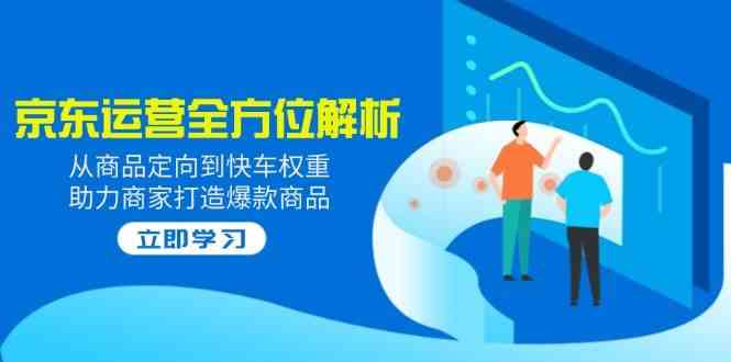 2025京东运营全方位解析:从商品定向到快车权重,助力商家打造爆款商品-星空网创资源