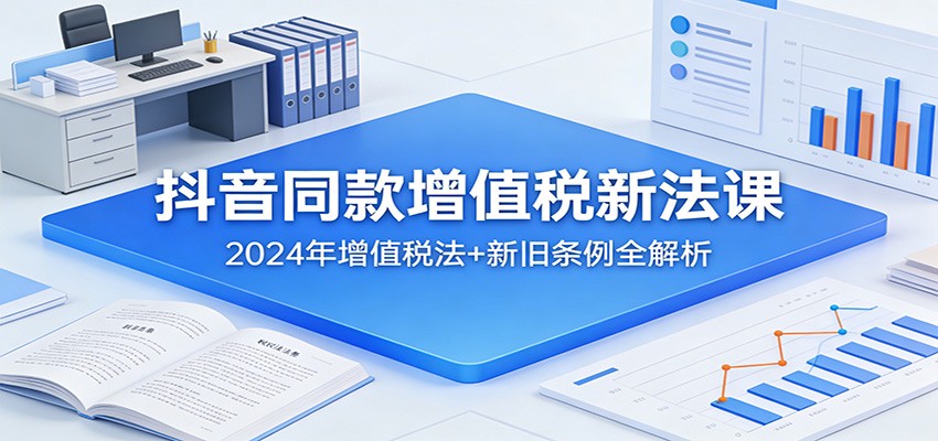 抖音同款增值税新法课：2024年增值税法+新旧条例全解析-星空网创资源