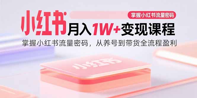（15885期）小红书月入1W+变现课程：掌握小红书流量密码，从养号到带货全流程盈利-星空网创资源