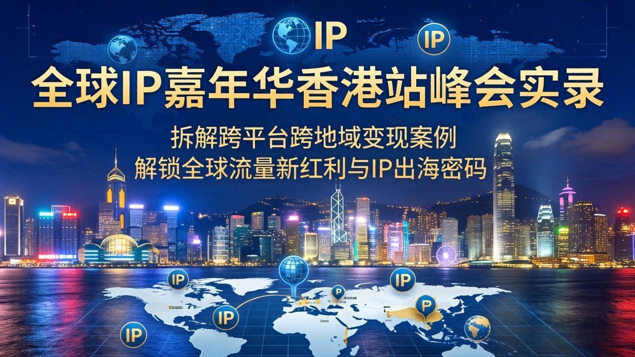 (18202期)全球IP嘉年华香港站峰会实录,拆解跨平台跨地域变现案例,解锁全球流量新红利与IP出海密码-星空网创资源